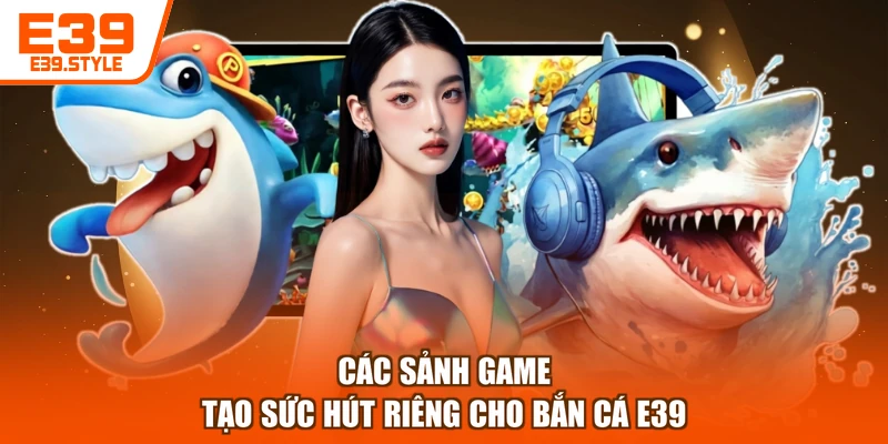 Các sảnh game tạo sức hút riêng cho bắn cá E39